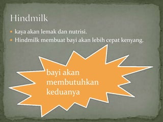  kaya akan lemak dan nutrisi.
 Hindmilk membuat bayi akan lebih cepat kenyang.




              bayi akan
              membutuhkan
              keduanya
 