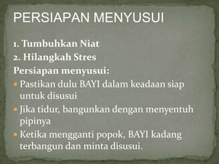 PERSIAPAN MENYUSUI
1. Tumbuhkan Niat
2. Hilangkah Stres
Persiapan menyusui:
 Pastikan dulu BAYI dalam keadaan siap
  untuk disusui
 Jika tidur, bangunkan dengan menyentuh
  pipinya
 Ketika mengganti popok, BAYI kadang
  terbangun dan minta disusui.
 