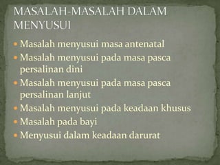  Masalah menyusui masa antenatal
 Masalah menyusui pada masa pasca
  persalinan dini
 Masalah menyusui pada masa pasca
  persalinan lanjut
 Masalah menyusui pada keadaan khusus
 Masalah pada bayi
 Menyusui dalam keadaan darurat
 