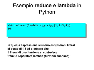 Esempio  reduce  e  lambda  in Python >>> reduce (lambda x,y:x+y,[1,2,3,4]) 10 in questa espressione si usano espressioni literal  al posto di f, i ed o: notare che il literal di una funzione si costruisce tramite l'operatore lambda (funzioni anonime) 