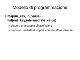 Modello di programmazione map ( in_key, in_value ) ->  list(out_key,intermediate_value) elabora una coppia chiave/valore  produce una lista di coppie chiave/valore (diverse)  