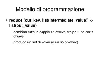 Modello di programmazione reduce  ( out_key ,  list ( intermediate_value )) ->  list(out_value)  combina tutte le coppie chiave/valore per una certa chiave produce un set di valori (o un solo valore) 