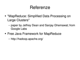 Referenze &quot;MapReduce: Simplified Data Processing on Large Clusters&quot; paper by Jeffrey Dean and Sanjay Ghemawat; from Google Labs Free Java Framework for MapReduce http://hadoop.apache.org/ 
