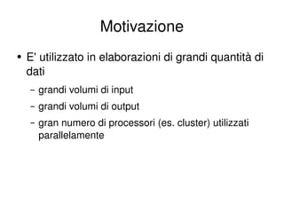 Motivazione E' utilizzato in elaborazioni di grandi quantità di dati grandi volumi di input grandi volumi di output gran numero di processori (es. cluster) utilizzati parallelamente 