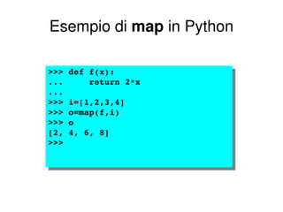 Esempio di  map  in Python >>> def f(x): ...  return 2*x ...  >>> i=[1,2,3,4] >>> o=map(f,i) >>> o [2, 4, 6, 8] >>>  