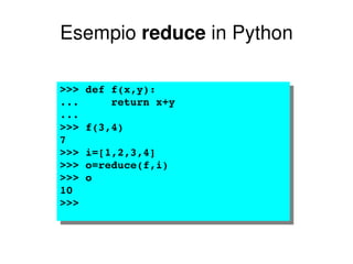 Esempio  reduce  in Python >>> def f(x,y): ...  return x+y ...  >>> f(3,4) 7 >>> i=[1,2,3,4] >>> o=reduce(f,i) >>> o 10 >>>  
