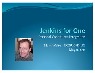 Personal	
  Continuous	
  Integration	
  

    Mark	
  Waite	
  –	
  DOSUG/DJUG	
  
                            May	
  11,	
  2011	
  
 