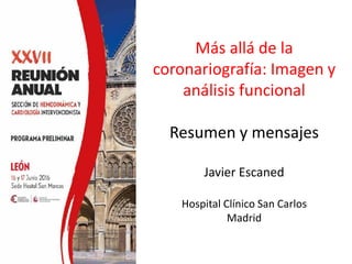 Más allá de la
coronariografía: Imagen y
análisis funcional
Resumen y mensajes
Javier Escaned
Hospital Clínico San Carlos
Madrid
 