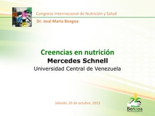 Congreso	
  Internacional	
  de	
  Nutrición	
  y	
  Salud	
  
Dr.	
  José	
  María	
  Bengoa	
  

Creencias	
  en	
  nutrición	
  	
  
Mercedes Schnell

Universidad Central de Venezuela

Sábado,	
  26	
  de	
  octubre,	
  2013	
  

 