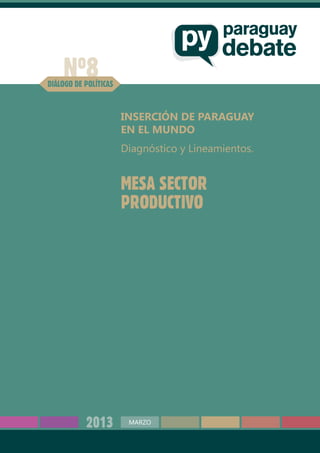 Nº8DIÁLOGO DE POLÍTICAS
Inserción de Paraguay
en el Mundo
Diagnóstico y Lineamientos.
Mesa Sector
Productivo
2013 MARZO
 