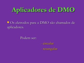 Aplicadores de DMO Os eletrodos para a DMO são chamados de aplicadores. Podem ser: - circular - retangular 