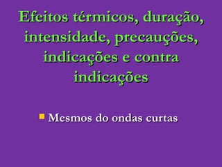 Efeitos térmicos, duração, intensidade, precauções, indicações e contra indicações Mesmos do ondas curtas 