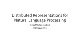 Distributed Representations for
Natural Language Processing
Tomas Mikolov, Facebook
ML Prague 2016
 