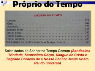 Próprio do TempoPróprio do Tempo
Solenidades do Senhor no Tempo Comum (Santíssima
Trindade, Santíssimo Corpo, Sangue de Cristo e
Sagrado Coração de e Nosso Senhor Jesus Cristo
Rei do universo)
 