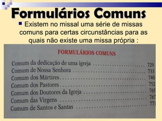 Formulários ComunsFormulários Comuns Existem no missal uma série de missas
comuns para certas circunstâncias para as
quais não existe uma missa própria :
 