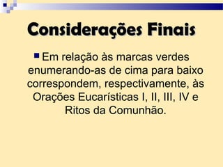  Em relação às marcas verdes
enumerando-as de cima para baixo
correspondem, respectivamente, às
Orações Eucarísticas I, II, III, IV e
Ritos da Comunhão.
Considerações FinaisConsiderações Finais
 