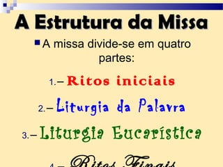 A Estrutura da MissaA Estrutura da Missa
 A missa divide-se em quatro
partes:
1.– Ritos iniciais
2.– Liturgia da Palavra
3.– Liturgia Eucarística
 