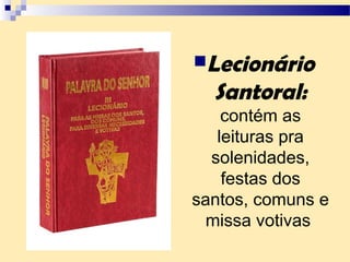 Lecionário
Santoral:
contém as
leituras pra
solenidades,
festas dos
santos, comuns e
missa votivas
 