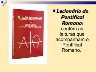 Lecionário do
Pontifical
Romano:
contém as
leituras que
acompanham o
Pontifical
Romano.
 