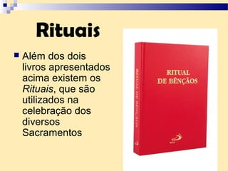 Rituais
 Além dos dois
livros apresentados
acima existem os
Rituais, que são
utilizados na
celebração dos
diversos
Sacramentos
 