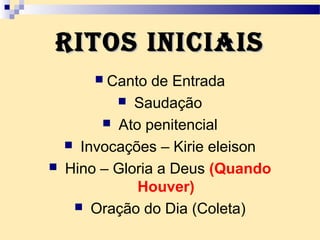 Ritos iniciaisRitos iniciais
 Canto de Entrada
 Saudação
 Ato penitencial
 Invocações – Kirie eleison
 Hino – Gloria a Deus (Quando
Houver)
 Oração do Dia (Coleta)
 