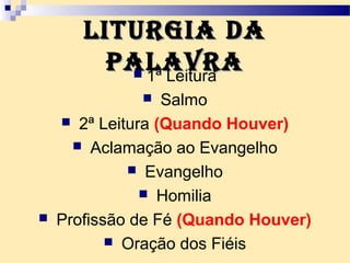 LituRgia daLituRgia da
paLavRapaLavRa 1ª Leitura
 Salmo
 2ª Leitura (Quando Houver)
 Aclamação ao Evangelho
 Evangelho
 Homilia
 Profissão de Fé (Quando Houver)
 Oração dos Fiéis
 