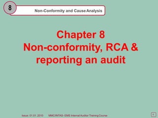Non-Conformity and CauseAnalysis
8
1
Issue: 01.01. 2010 MMC/INTAS- EMS Internal Auditor TrainingCourse
Chapter 8
Non-conformity, RCA &
reporting an audit
 