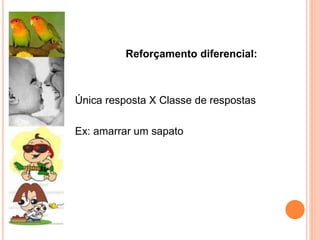 Reforçamento diferencial:
Única resposta X Classe de respostas
Ex: amarrar um sapato
 
