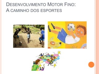 DESENVOLVIMENTO MOTOR FINO:
A CAMINHO DOS ESPORTES
 
