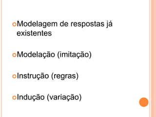Modelagem de respostas já
existentes
Modelação (imitação)
Instrução (regras)
Indução (variação)
 