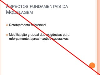ASPECTOS FUNDAMENTAIS DA
MODELAGEM
 Reforçamento diferencial
 Modificação gradual das exigências para
reforçamento: aproximações sucessivas
 