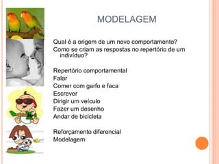 MODELAGEM
Qual é a origem de um novo comportamento?
Como se criam as respostas no repertório de um
indivíduo?
Repertório comportamental
Falar
Comer com garfo e faca
Escrever
Dirigir um veículo
Fazer um desenho
Andar de bicicleta
Reforçamento diferencial
Modelagem
 