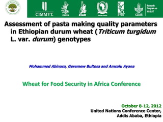 Assessment of pasta making quality parameters
  in Ethiopian durum wheat (Triticum turgidum
  L. var. durum) genotypes



       Mohammed Abinasa, Geremew Bultosa and Amsalu Ayana



     Wheat for Food Security in Africa Conference


                                                  October 8-12, 2012
                                    United Nations Conference Center,
                                                Addis Ababa, Ethiopia
 