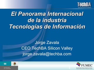 El Panorama Internacional de la industria Tecnologías de Información Jorge Zavala CEO TechBA Silicon Valley [email_address] 
