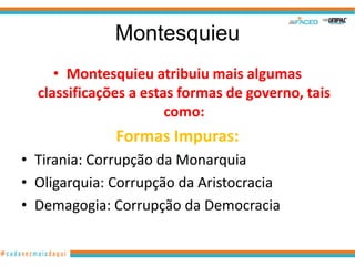 Montesquieu
     • Montesquieu atribuiu mais algumas
  classificações a estas formas de governo, tais
                       como:
              Formas Impuras:
• Tirania: Corrupção da Monarquia
• Oligarquia: Corrupção da Aristocracia
• Demagogia: Corrupção da Democracia
 