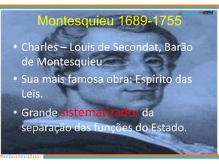 Montesquieu 1689-1755
• Charles – Louis de Secondat, Barão
  de Montesquieu
• Sua mais famosa obra: Espírito das
  Leis.
• Grande sistematizador da
  separação das funções do Estado.
 