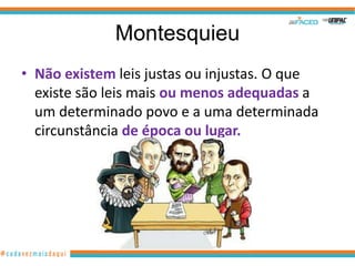 Montesquieu
• Não existem leis justas ou injustas. O que
  existe são leis mais ou menos adequadas a
  um determinado povo e a uma determinada
  circunstância de época ou lugar.
 