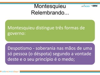 Montesquieu
          Relembrando...

Montesquieu distingue três formas de
governo:

Despotismo - soberania nas mãos de uma
só pessoa (o déspota) segundo a vontade
deste e o seu princípio é o medo;
 