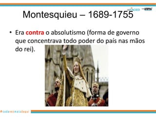 Montesquieu – 1689-1755
• Era contra o absolutismo (forma de governo
  que concentrava todo poder do país nas mãos
  do rei).
 