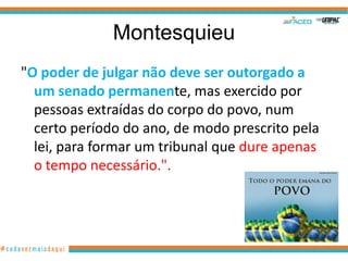 Montesquieu
"O poder de julgar não deve ser outorgado a
  um senado permanente, mas exercido por
  pessoas extraídas do corpo do povo, num
  certo período do ano, de modo prescrito pela
  lei, para formar um tribunal que dure apenas
  o tempo necessário.".
 