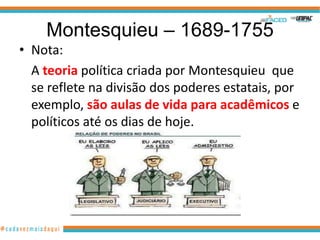 Montesquieu – 1689-1755
• Nota:
  A teoria política criada por Montesquieu que
  se reflete na divisão dos poderes estatais, por
  exemplo, são aulas de vida para acadêmicos e
  políticos até os dias de hoje.
 