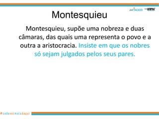 Montesquieu
  Montesquieu, supõe uma nobreza e duas
câmaras, das quais uma representa o povo e a
outra a aristocracia. Insiste em que os nobres
     só sejam julgados pelos seus pares.
 