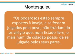 Montesquieu

    “Os poderosos estão sempre
   expostos à inveja; e se fossem
julgados pelo povo, não fruiriam do
 privilégio que, num Estado livre, o
mais humilde cidadão possui de ser
      julgado pelos seus pares.
 
