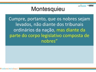 Montesquieu
Cumpre, portanto, que os nobres sejam
   levados, não diante dos tribunais
  ordinários da nação, mas diante da
parte do corpo legislativo composta de
                nobres”
 