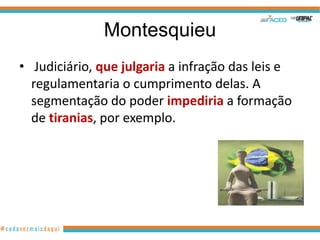 Montesquieu
• Judiciário, que julgaria a infração das leis e
  regulamentaria o cumprimento delas. A
  segmentação do poder impediria a formação
  de tiranias, por exemplo.
 