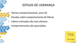 ESTILOS DE LIDERANÇA
• Teorias comportamentais, anos 50
• Estudos sobre comportamento de líderes
• Líderes treinados são mais eficazes
• Comportamentos são aprendidos
 