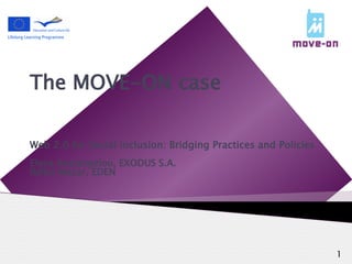 The MOVE-ON case

Web 2.0 for Social Inclusion: Bridging Practices and Policies
Elena Avatangelou, EXODUS S.A.
Ildiko Mazar, EDEN




                                                                1
 