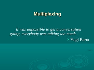 Multiplexing It was impossible to get a conversation going, everybody was talking too much. Yogi Berra 