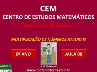 MULTIPLICAÇÃO DE NÚMEROS NATURAIS Prof. Materaldo www.matemateens.com.br CEM CENTRO DE ESTUDOS MATEMÁTICOS MAIS DO QUE CÁLCULOS ... AULA 08 6º ANO 