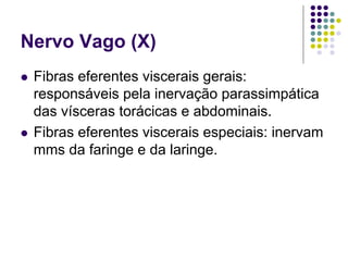 Nervo Vago (X)
Fibras eferentes viscerais gerais:
responsáveis pela inervação parassimpática
das vísceras torácicas e abdominais.
Fibras eferentes viscerais especiais: inervam
mms da faringe e da laringe.

 